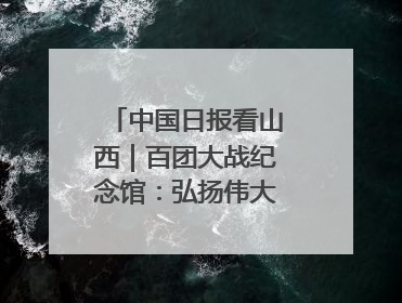 中国日报看山西｜百团大战纪念馆：弘扬伟大抗战精神