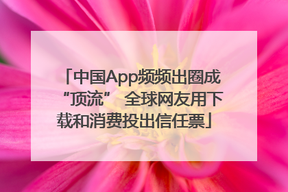 中国App频频出圈成“顶流” 全球网友用下载和消费投出信任票