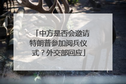 中方是否会邀请特朗普参加阅兵仪式？外交部回应