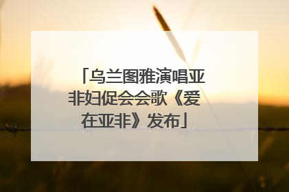 乌兰图雅演唱亚非妇促会会歌《爱在亚非》发布