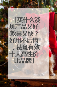 买什么淡斑产品又好效果又快？好用不后悔，祛斑有效十大高性价比品牌