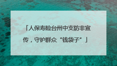 人保寿险台州中支防非宣传，守护群众“钱袋子”