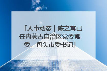 人事动态｜陈之常已任内蒙古自治区党委常委、包头市委书记