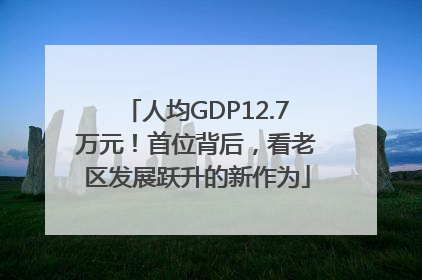 人均GDP12.7万元！首位背后，看老区发展跃升的新作为
