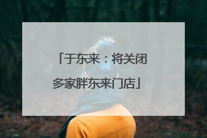 于东来：将关闭多家胖东来门店