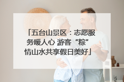 五台山景区：志愿服务暖人心 游客“粽”情山水共享假日美好