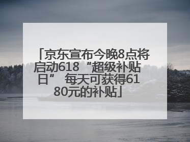 京东宣布今晚8点将启动618“超级补贴日” 每天可获得6180元的补贴