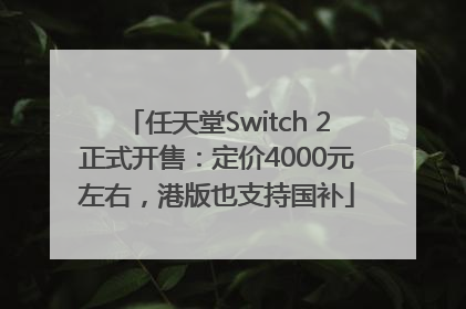 任天堂Switch 2正式开售：定价4000元左右，港版也支持国补