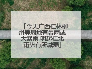 今天广西桂林柳州等局地有暴雨或大暴雨 明起桂北雨势有所减弱