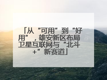 从“可用”到“好用”，雄安新区布局卫星互联网与“北斗+”新赛道
