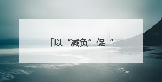 以“减负”促“提效” 推动基层工作轻装前行