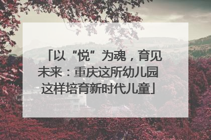 以“悦”为魂，育见未来：重庆这所幼儿园这样培育新时代儿童