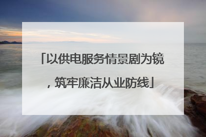 以供电服务情景剧为镜，筑牢廉洁从业防线