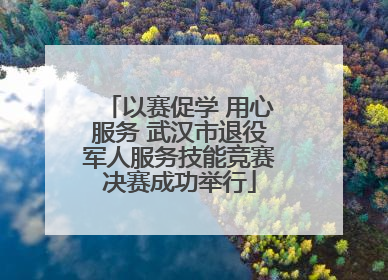 以赛促学 用心服务 武汉市退役军人服务技能竞赛决赛成功举行