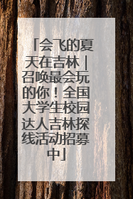 会飞的夏天在吉林｜召唤最会玩的你！全国大学生校园达人吉林探线活动招募中