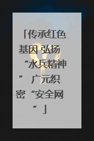 传承红色基因 弘扬“水兵精神” 广元织密“安全网”