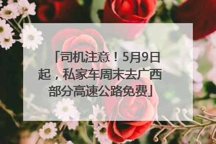 司机注意！5月9日起，私家车周末去广西部分高速公路免费