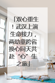 双心重生！武汉上演生命接力，两幼童跨省换心同天共赴“心”生之旅