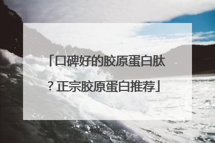 口碑好的胶原蛋白肽？正宗胶原蛋白推荐