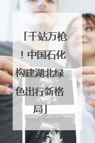 千站万枪！中国石化构建湖北绿色出行新格局