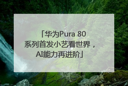 华为Pura 80系列首发小艺看世界，AI能力再进阶
