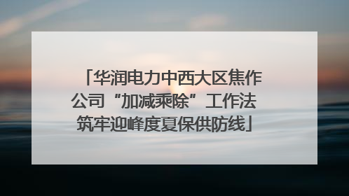 华润电力中西大区焦作公司“加减乘除”工作法筑牢迎峰度夏保供防线