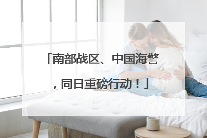 南部战区、中国海警，同日重磅行动！