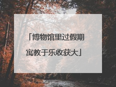 博物馆里过假期 寓教于乐收获大
