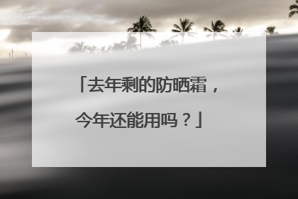 去年剩的防晒霜，今年还能用吗？