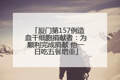 厦门第157例造血干细胞捐献者：为顺利完成捐献 他一日吃五餐增重