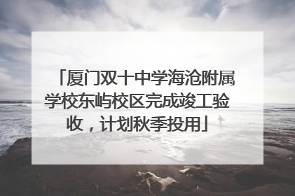 厦门双十中学海沧附属学校东屿校区完成竣工验收，计划秋季投用
