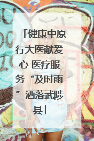 健康中原行大医献爱心 医疗服务“及时雨”洒落武陟县