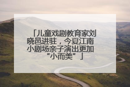 儿童戏剧教育家刘晓邑进驻，今夏江南小剧场亲子演出更加“小而美”