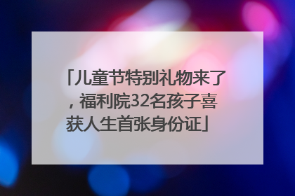 儿童节特别礼物来了，福利院32名孩子喜获人生首张身份证