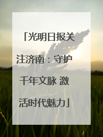 光明日报关注济南：守护千年文脉 激活时代魅力