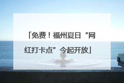 免费！福州夏日“网红打卡点”今起开放
