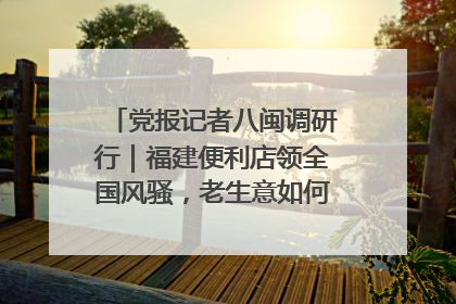 党报记者八闽调研行｜福建便利店领全国风骚，老生意如何玩出新玩法？