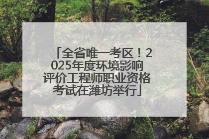 全省唯一考区！2025年度环境影响评价工程师职业资格考试在潍坊举行