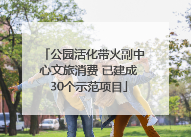 公园活化带火副中心文旅消费 已建成30个示范项目