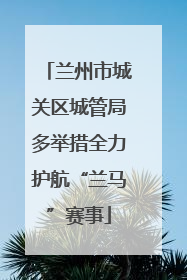 兰州市城关区城管局多举措全力护航“兰马”赛事