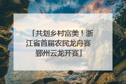 共划乡村富美！浙江省首届农民龙舟赛鄞州云龙开赛