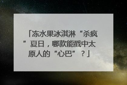 冻水果冰淇淋“杀疯”夏日，哪款能戳中太原人的“心巴”？