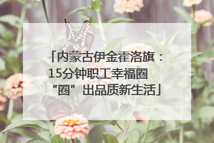 内蒙古伊金霍洛旗：15分钟职工幸福圈 “圈”出品质新生活