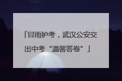 冒雨护考，武汉公安交出中考“温馨答卷”