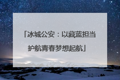冰城公安：以藏蓝担当 护航青春梦想起航