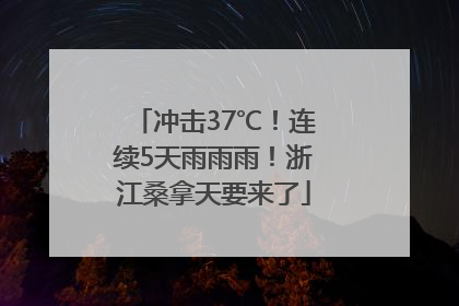 冲击37℃！连续5天雨雨雨！浙江桑拿天要来了