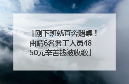 刚下班就直奔赌桌！曲靖6名务工人员4850元辛苦钱被收缴