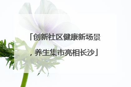 创新社区健康新场景，养生集市亮相长沙
