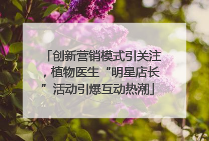 创新营销模式引关注，植物医生“明星店长”活动引爆互动热潮