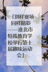 别样赛场 同样精彩——淮北市特殊教育学校举行第十届趣味运动会